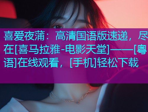 喜爱夜蒲：高清国语版速递，尽在[喜马拉雅-电影天堂]——[粤语]在线观看，[手机]轻松下载