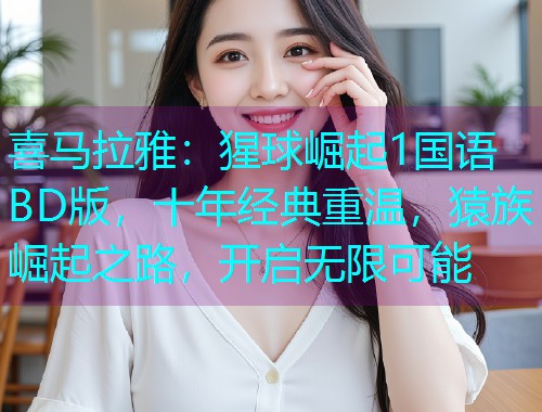 喜马拉雅:猩球崛起1国语BD版,十年经典重温,猿族崛起之路,开启无限可能  第2张 喜马拉雅:猩球崛起1国语BD版,十年经典重温,猿族崛起之路,开启无限可能  第2张