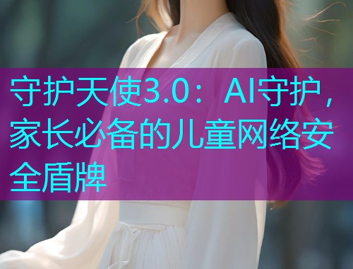 守护天使3.0:AI守护,家长必备的儿童网络安全盾牌