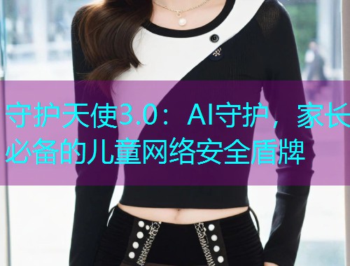 守护天使3.0:AI守护,家长必备的儿童网络安全盾牌  第2张 守护天使3.0:AI守护,家长必备的儿童网络安全盾牌  第2张