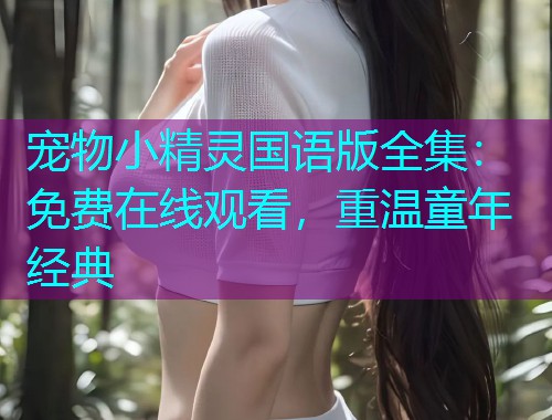 宠物小精灵国语版全集:免费在线观看,重温童年经典