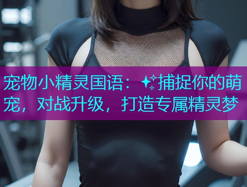 宠物小精灵国语:✨捕捉你的萌宠,对战升级,打造专属精灵梦