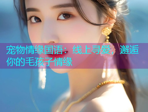 宠物情缘国语:线上寻爱,邂逅你的毛孩子情缘