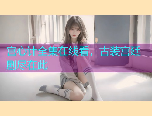 宫心计全集在线看,古装宫廷剧尽在此