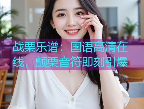 战栗乐谱:国语高清在线,颤栗音符即刻引爆  第2张 战栗乐谱:国语高清在线,颤栗音符即刻引爆  第2张