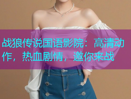 战狼传说国语影院:高清动作,热血剧情,邀你来战  第3张 战狼传说国语影院:高清动作,热血剧情,邀你来战  第3张