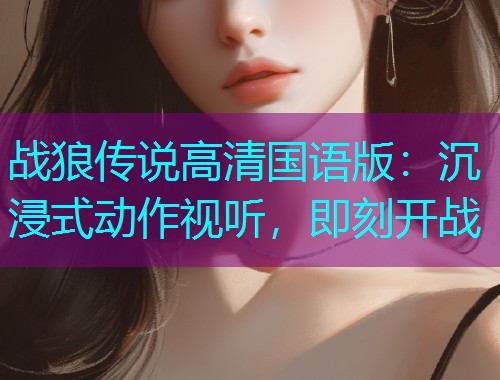 战狼传说高清国语版:沉浸式动作视听,即刻开战