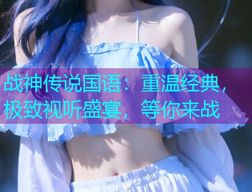 战神传说国语:重温经典,极致视听盛宴,等你来战