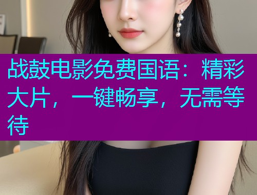 战鼓电影免费国语:精彩大片,一键畅享,无需等待