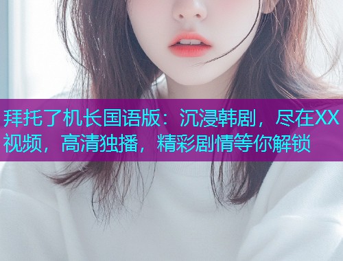 拜托了机长国语版:沉浸韩剧,尽在XX视频,高清独播,精彩剧情等你解锁  第2张 拜托了机长国语版:沉浸韩剧,尽在XX视频,高清独播,精彩剧情等你解锁  第2张