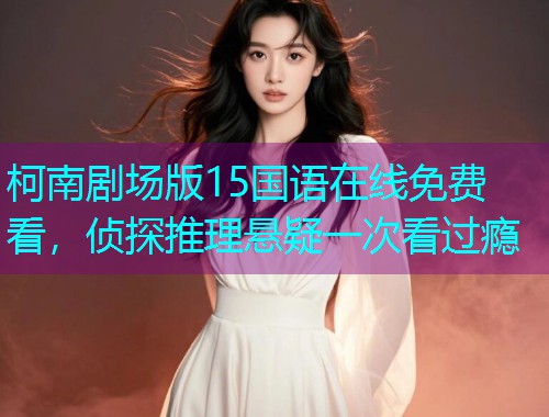 柯南剧场版15国语在线免费看,侦探推理悬疑一次看过瘾