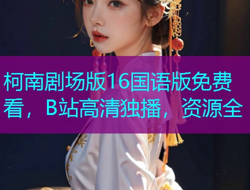 柯南剧场版16国语版免费看,B站高清独播,资源全