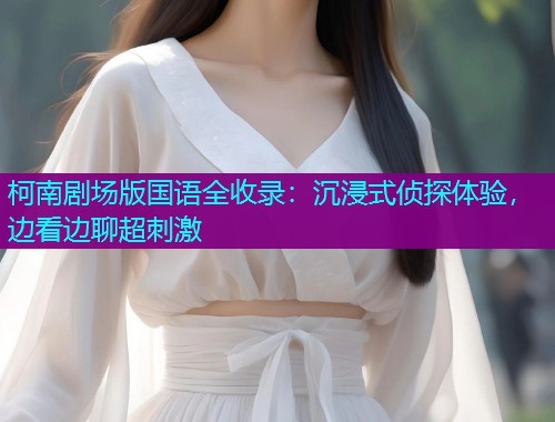 柯南剧场版国语全收录:沉浸式侦探体验,边看边聊超刺激
