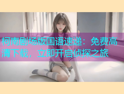 柯南剧场版国语速递:免费高清下载,立即开启侦探之旅
