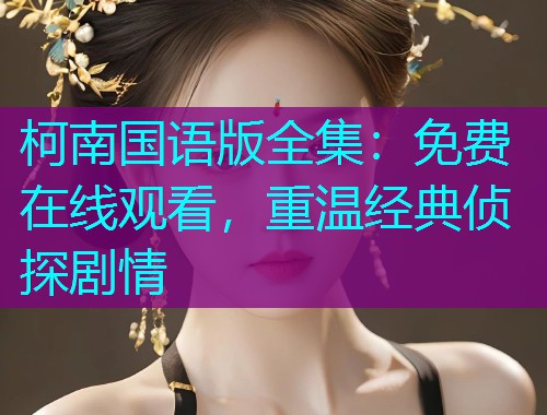 柯南国语版全集:免费在线观看,重温经典侦探剧情