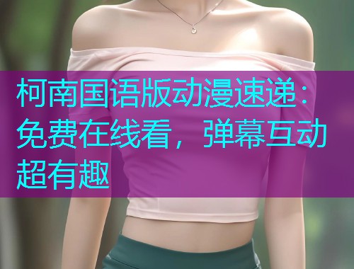 柯南国语版动漫速递:免费在线看,弹幕互动超有趣