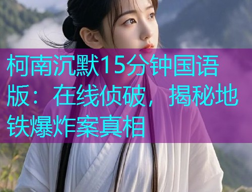 柯南沉默15分钟国语版:在线侦破,揭秘地铁爆炸案真相  第2张 柯南沉默15分钟国语版:在线侦破,揭秘地铁爆炸案真相  第2张