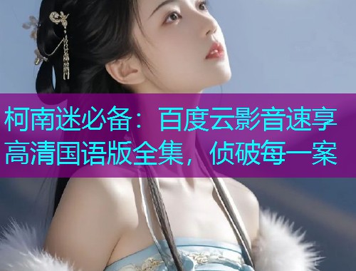 柯南迷必备:百度云影音速享高清国语版全集,侦破每一案