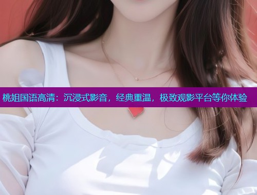桃姐国语高清:沉浸式影音,经典重温,极致观影平台等你体验