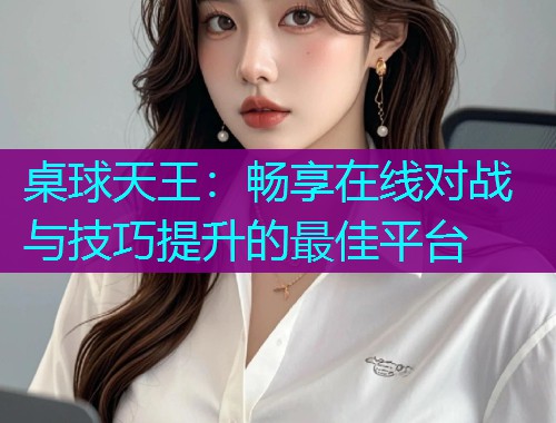 桌球天王:畅享在线对战与技巧提升的最佳平台  第2张 桌球天王:畅享在线对战与技巧提升的最佳平台  第2张
