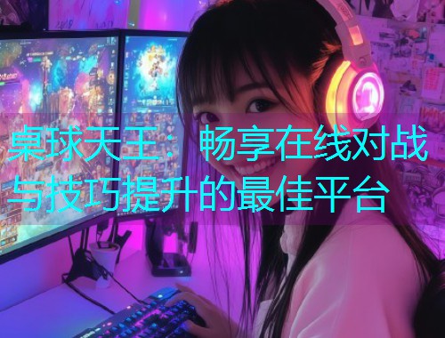 桌球天王:畅享在线对战与技巧提升的最佳平台  第3张 桌球天王:畅享在线对战与技巧提升的最佳平台  第3张