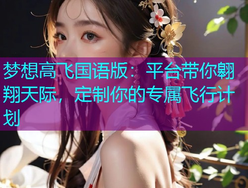 梦想高飞国语版:平台带你翱翔天际,定制你的专属飞行计划
