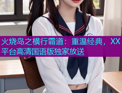 火烧岛之横行霸道:重温经典,XX平台高清国语版独家放送