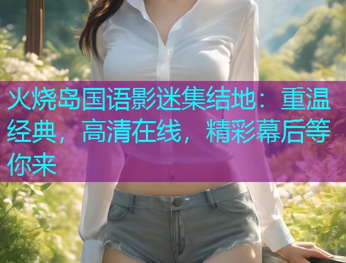 火烧岛国语影迷集结地:重温经典,高清在线,精彩幕后等你来