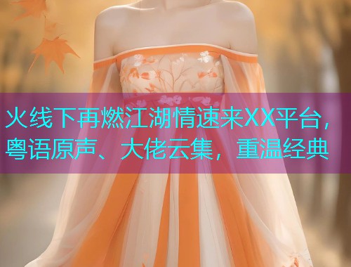 火线下再燃江湖情速来XX平台,粤语原声、大佬云集,重温经典