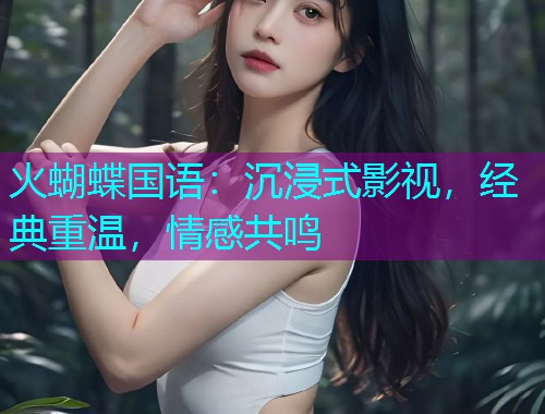 火蝴蝶国语:沉浸式影视,经典重温,情感共鸣