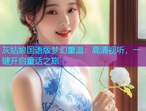灰姑娘国语版梦幻重温:高清视听,一键开启童话之旅
