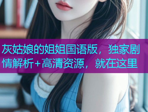 灰姑娘的姐姐国语版,独家剧情解析+高清资源,就在这里